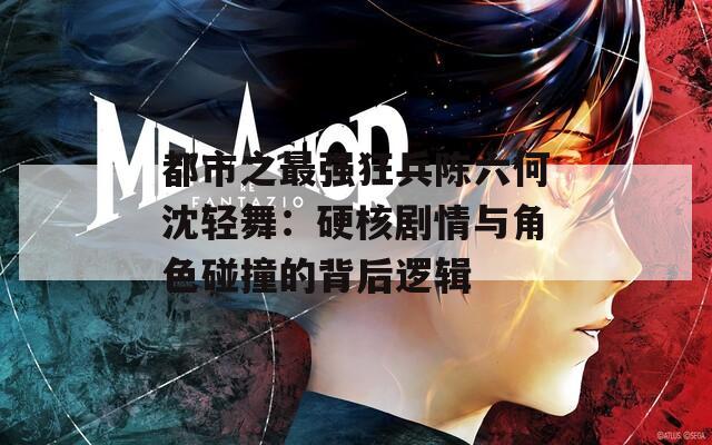 都市之最强狂兵陈六何沈轻舞：硬核剧情与角色碰撞的背后逻辑