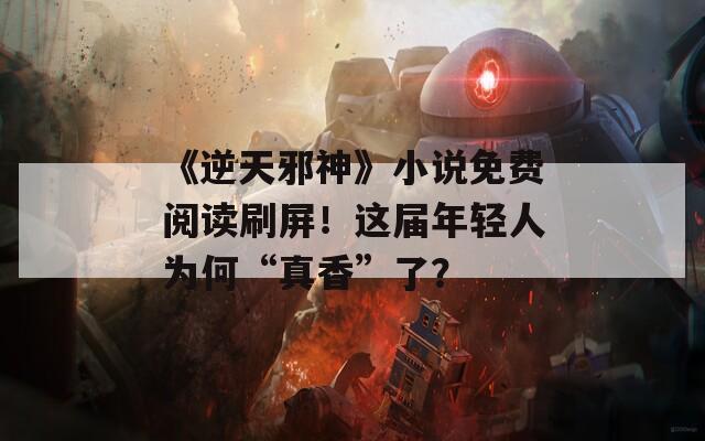 《逆天邪神》小说免费阅读刷屏！这届年轻人为何“真香”了？