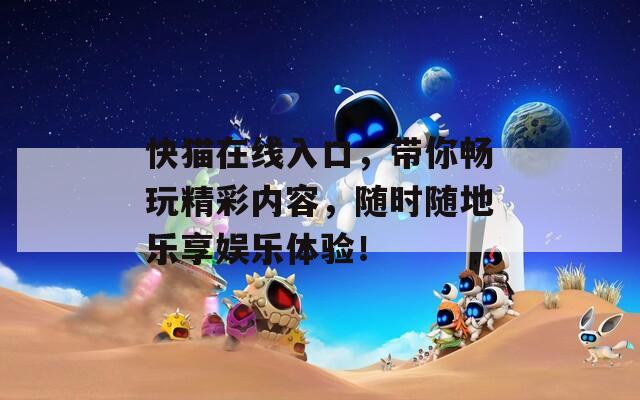 快猫在线入口，带你畅玩精彩内容，随时随地乐享娱乐体验！