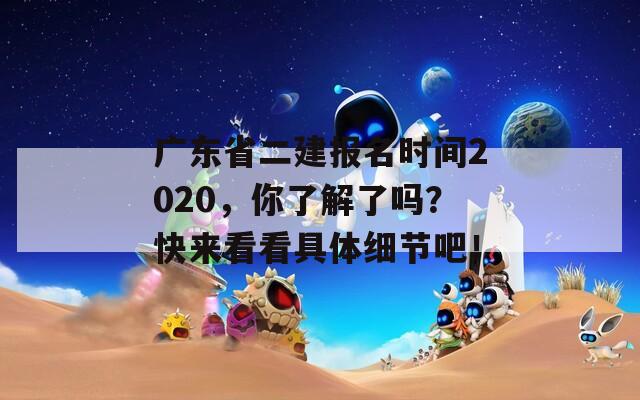 广东省二建报名时间2020，你了解了吗？快来看看具体细节吧！