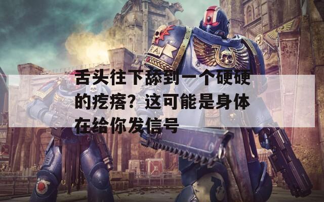舌头往下舔到一个硬硬的疙瘩？这可能是身体在给你发信号