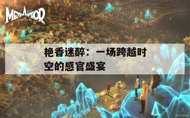 艳香迷醉：一场跨越时空的感官盛宴