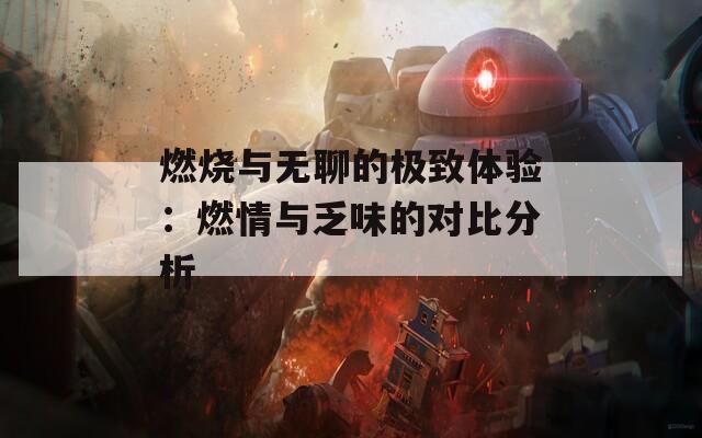 燃烧与无聊的极致体验：燃情与乏味的对比分析