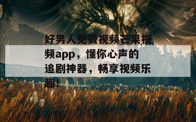 好男人免费视频芒果视频app，懂你心声的追剧神器，畅享视频乐趣！