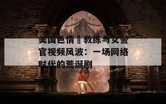美国色情巜教练与女警官视频风波：一场网络时代的荒诞剧