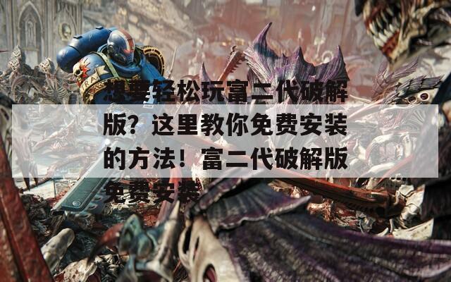 想要轻松玩富二代破解版？这里教你免费安装的方法！富二代破解版免费安装