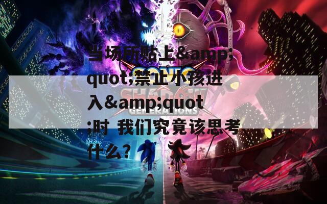 当场所贴上&amp;quot;禁止小孩进入&amp;quot;时 我们究竟该思考什么？