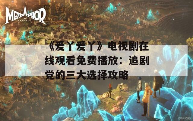 《爱丫爱丫》电视剧在线观看免费播放：追剧党的三大选择攻略