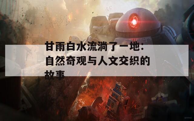甘雨白水流淌了一地：自然奇观与人文交织的故事