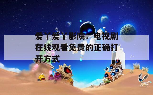 爱丫爱丫影院：电视剧在线观看免费的正确打开方式