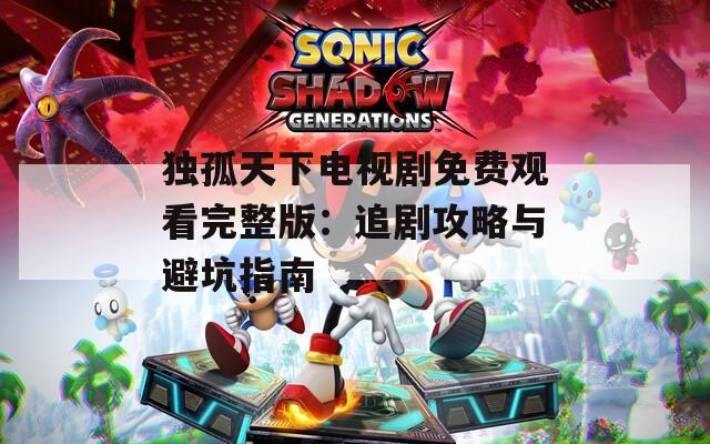 独孤天下电视剧免费观看完整版：追剧攻略与避坑指南  第1张