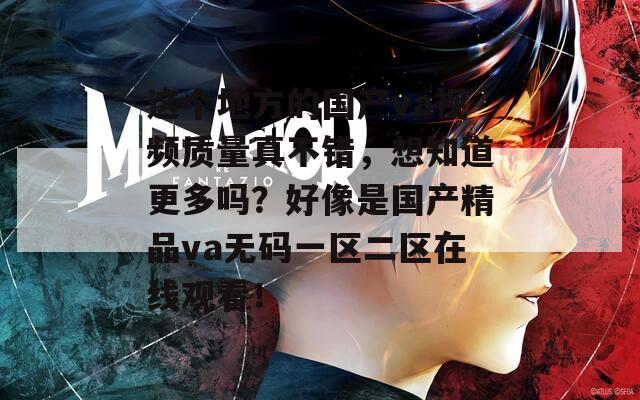 这个地方的国产va视频质量真不错，想知道更多吗？好像是国产精品va无码一区二区在线观看！  第1张