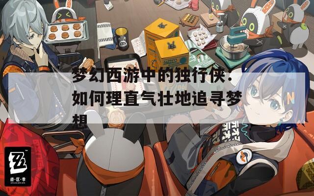 梦幻西游中的独行侠：如何理直气壮地追寻梦想