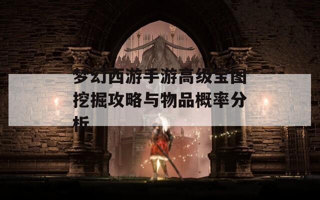梦幻西游手游高级宝图挖掘攻略与物品概率分析