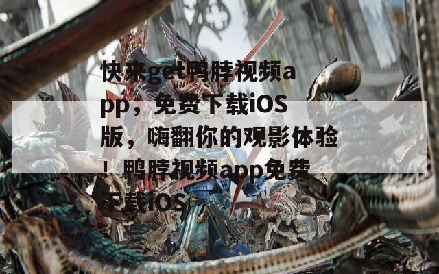 快来get鸭脖视频app，免费下载iOS版，嗨翻你的观影体验！鸭脖视频app免费下载iOS