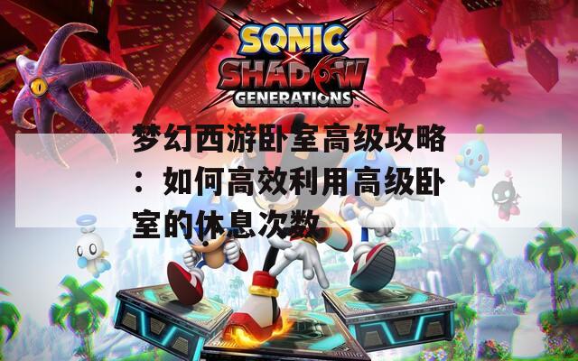 梦幻西游卧室高级攻略：如何高效利用高级卧室的休息次数