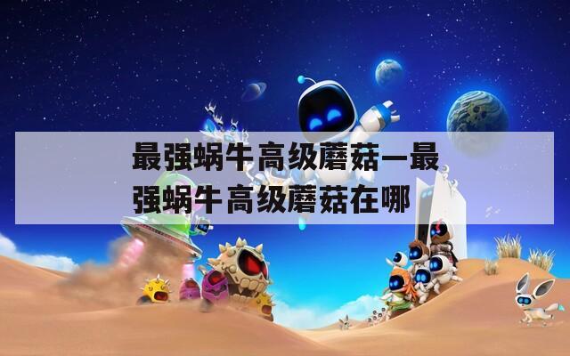 最强蜗牛高级蘑菇—最强蜗牛高级蘑菇在哪