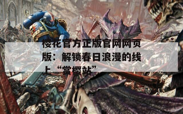 樱花官方正版官网网页版：解锁春日浪漫的线上“赏樱站”