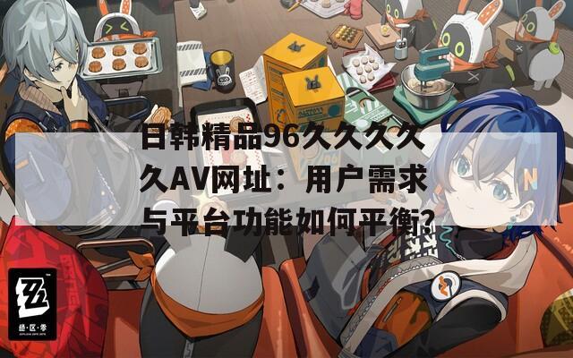 日韩精品96久久久久久AV网址：用户需求与平台功能如何平衡？