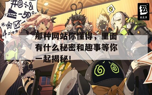 那种网站你懂得，里面有什么秘密和趣事等你一起揭秘！