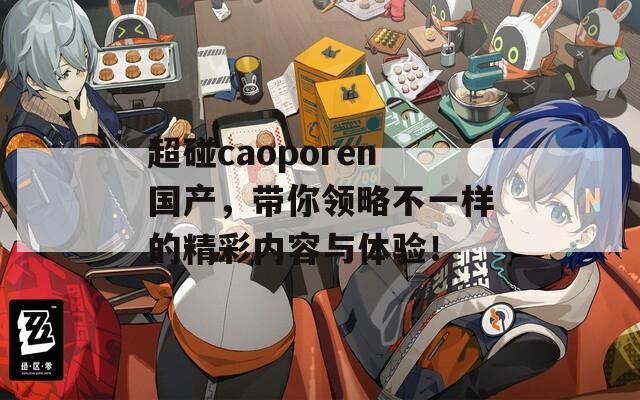 超碰caoporen国产，带你领略不一样的精彩内容与体验！