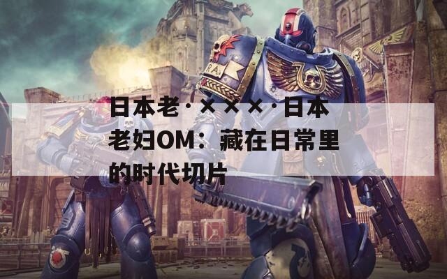日本老·×××·日本老妇OM：藏在日常里的时代切片