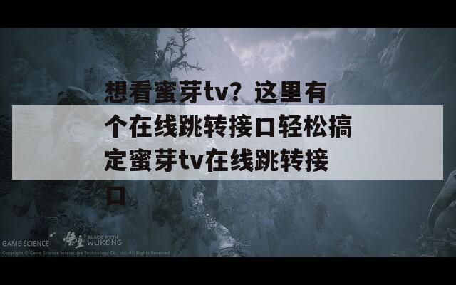 想看蜜芽tv？这里有个在线跳转接口轻松搞定蜜芽tv在线跳转接口
