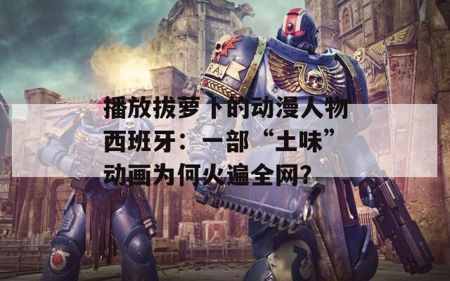 播放拔萝卜的动漫人物西班牙：一部“土味”动画为何火遍全网？