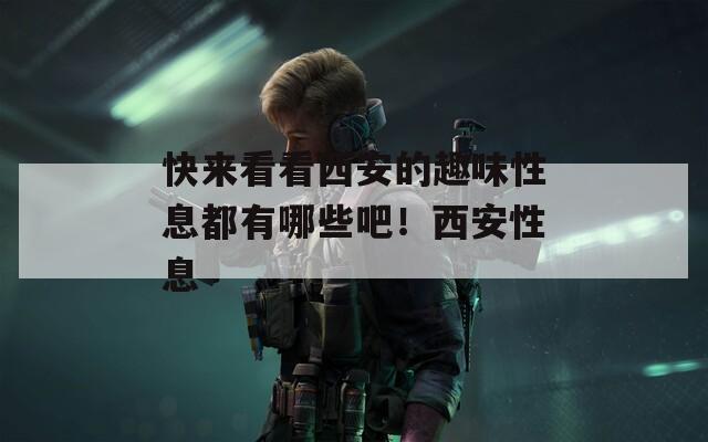 快来看看西安的趣味性息都有哪些吧！西安性息
