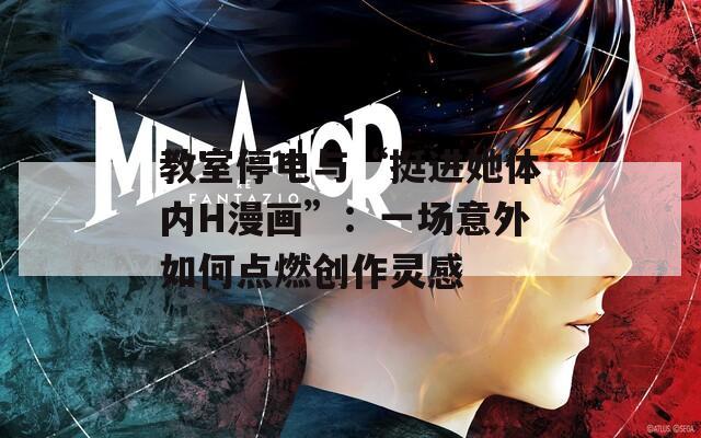 教室停电与“挺进她体内H漫画”：一场意外如何点燃创作灵感
