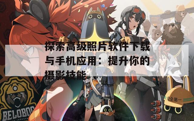 探索高级照片软件下载与手机应用：提升你的摄影技能
