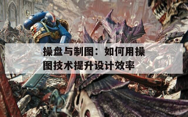 操盘与制图：如何用操图技术提升设计效率