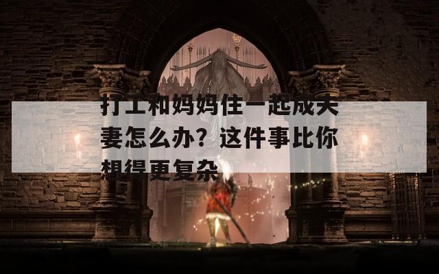 打工和妈妈住一起成夫妻怎么办？这件事比你想得更复杂