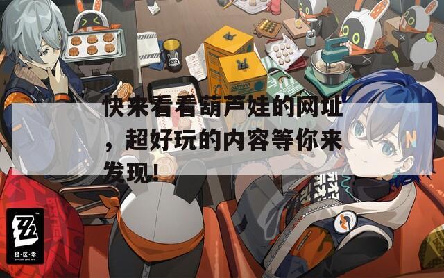 快来看看葫芦娃的网址，超好玩的内容等你来发现！