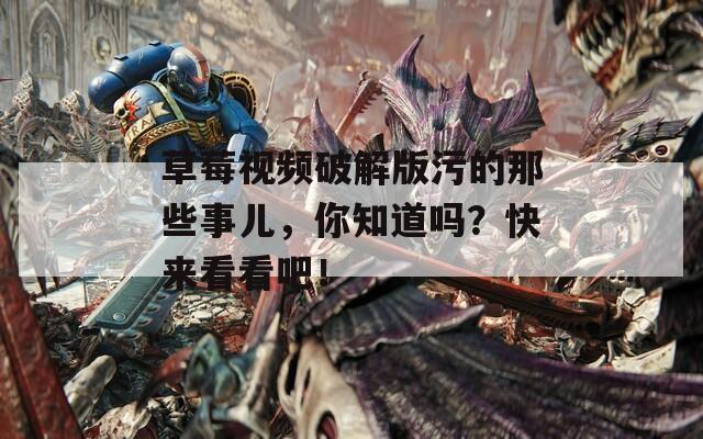 草莓视频破解版污的那些事儿，你知道吗？快来看看吧！