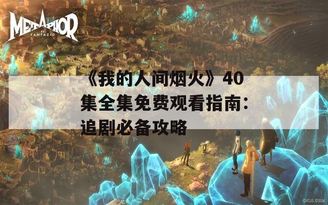 《我的人间烟火》40集全集免费观看指南：追剧必备攻略