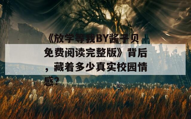 《放学等我BY酱子贝免费阅读完整版》背后，藏着多少真实校园情感？