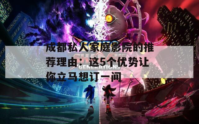 成都私人家庭影院的推荐理由：这5个优势让你立马想订一间