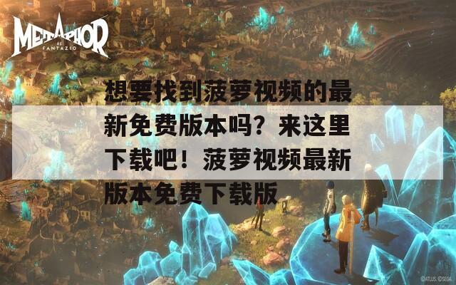 想要找到菠萝视频的最新免费版本吗？来这里下载吧！菠萝视频最新版本免费下载版