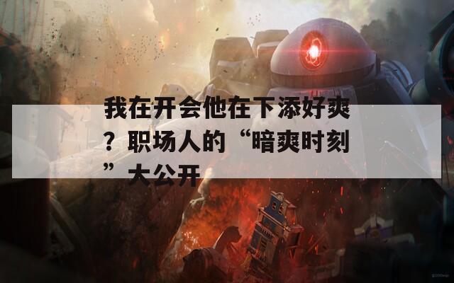 我在开会他在下添好爽？职场人的“暗爽时刻”大公开