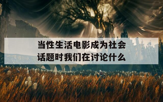 当性生活电影成为社会话题时我们在讨论什么
