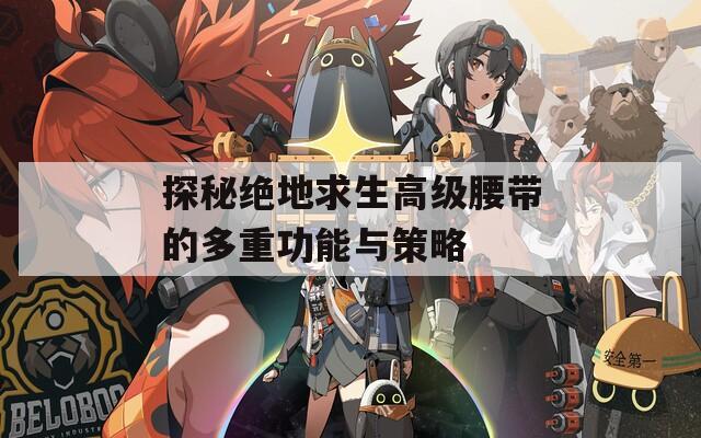 探秘绝地求生高级腰带的多重功能与策略