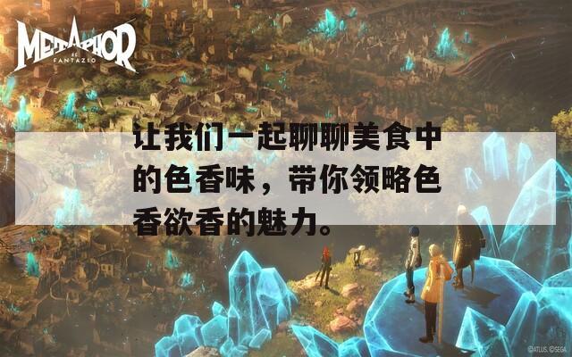 让我们一起聊聊美食中的色香味，带你领略色香欲香的魅力。