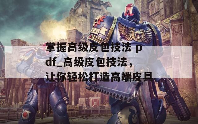掌握高级皮包技法 pdf_高级皮包技法，让你轻松打造高端皮具