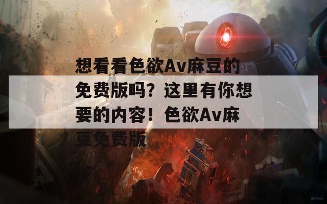 想看看色欲Av麻豆的免费版吗？这里有你想要的内容！色欲Av麻豆免费版