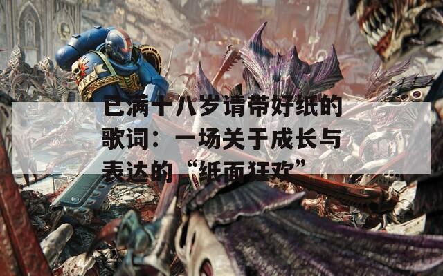 已满十八岁请带好纸的歌词：一场关于成长与表达的“纸面狂欢”