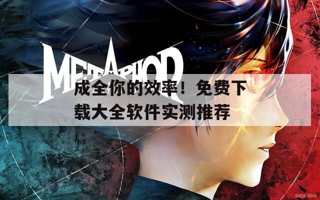 成全你的效率！免费下载大全软件实测推荐