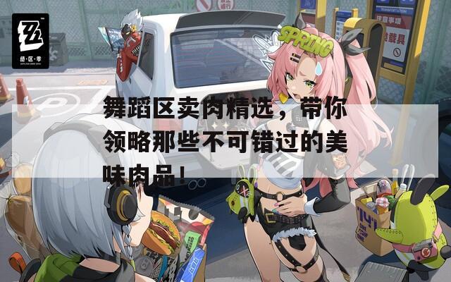 舞蹈区卖肉精选，带你领略那些不可错过的美味肉品！