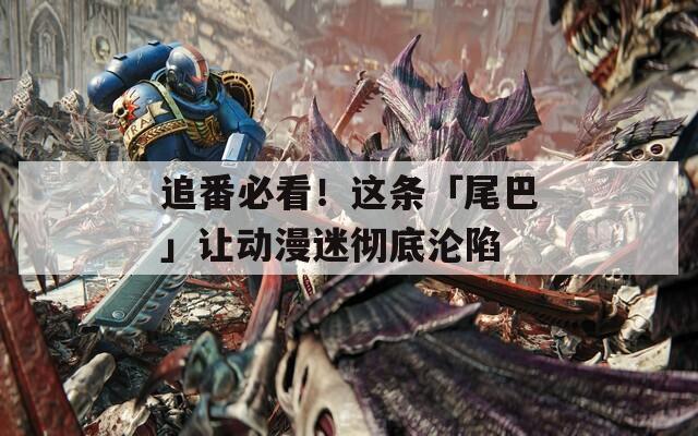 追番必看！这条「尾巴」让动漫迷彻底沦陷