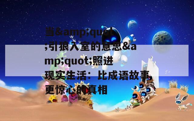 当&amp;quot;引狼入室的意思&amp;quot;照进现实生活：比成语故事更惊心的真相